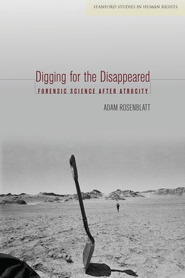 Digging for the Disappeared: Forensic Science After Atrocity by Rosenblatt, Adam