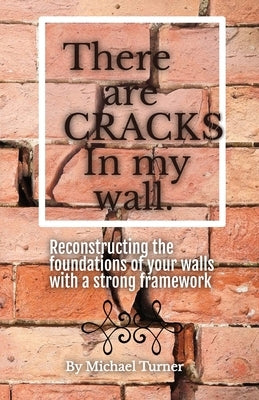 There Are Cracks in My Wall: Reconstructing the Foundations of Your Walls with a Strong Framework by Turner, Michael