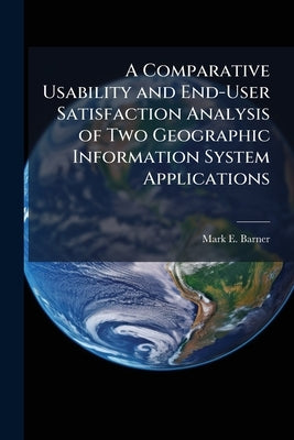 A Comparative Usability and End-User Satisfaction Analysis of Two Geographic Information System Applications by Barner, Mark E.