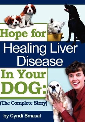 Hope For Healing Liver Disease In Your Dog: The Complete Story by Smasal, Cyndi