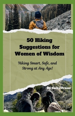 50 Hiking Suggestions for Women of Wisdom: Hiking Smart, Safe, and Strong at Any Age by Fraser, Cathy