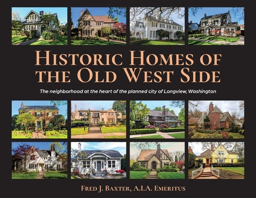 Historic Homes of the Old West Side: The neighborhood at the heart of the planned city of Longview, Washington by Baxter a. I. a. Emeritus, Fred J.