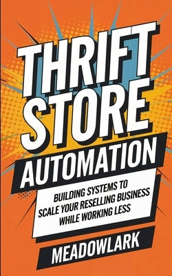 Thrift Store Automation: Building Systems to Scale Your Reselling Business While Working Less by Meadowlark