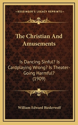 The Christian and Amusements: Is Dancing Sinful? Is Cardplaying Wrong? Is Theater-Going Harmful? (1909) by Biederwolf, William Edward
