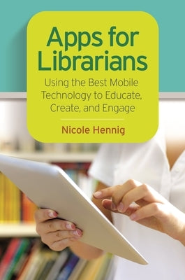 Apps for Librarians: Using the Best Mobile Technology to Educate, Create, and Engage by Hennig, Nicole