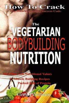 Vegetarian Bodybuilding Nutrition: How To Crack The Muscle Building Success Code With Vegetarian Bodybuilding Nutrition, The ONE Thing you MUST Get Ri by Fordham, Greg