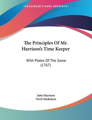 The Principles Of Mr. Harrison's Time Keeper: With Plates Of The Same (1767) by Harrison, John