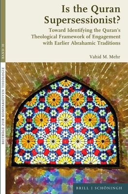 Is the Quran Supersessionist?: Toward Identifying the Quran's Theological Framework of Engagement with Earlier Abrahamic Traditions by Mahdavi Mehr, Vahid