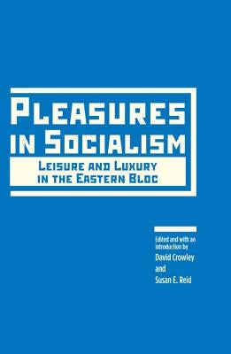 Pleasures in Socialism: Leisure and Luxury in the Eastern Bloc by Crowley, David