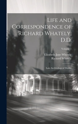 Life and Correspondence of Richard Whately, D.D.: Late Archbishop of Dublin; Volume 1 by Whately, Elizabeth Jane