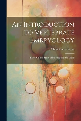 An Introduction to Vertebrate Embryology: Based On the Study of the Frog and the Chick by Reese, Albert Moore