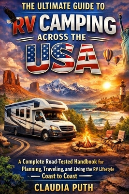 The Ultimate Guide to RV Camping Across The USA: A Complete Road-Tested Handbook for Planning, Traveling, and Living the RV Lifestyle from Coast to Co by Puth, Claudia