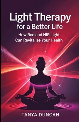 Light Therapy for a Better Life: How Red and NIR Light Can Revitalize Your Health by Duncan, Tanya