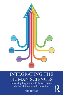 Integrating the Human Sciences: Enhancing Progress and Coherence Across the Social Sciences and Humanities by Szostak, Rick