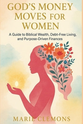God's Money Moves for Women: A Guide to Biblical Wealth, Debt-Free Living, and Purpose-Driven Finances by Clemons, Marie