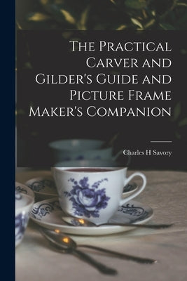 The Practical Carver and Gilder's Guide and Picture Frame Maker's Companion by Savory, Charles H.