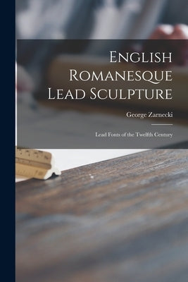 English Romanesque Lead Sculpture: Lead Fonts of the Twelfth Century by Zarnecki, George