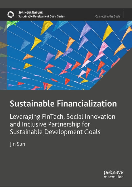 Sustainable Financialization: Leveraging Fintech, Social Innovation and Inclusive Partnership for Sustainable Development Goals by Sun, Jin