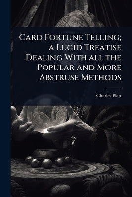 Card Fortune Telling; a Lucid Treatise Dealing With all the Popular and More Abstruse Methods by Platt, Charles