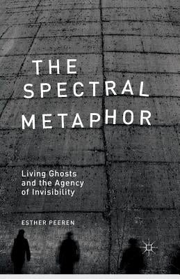The Spectral Metaphor: Living Ghosts and the Agency of Invisibility by Peeren, E.