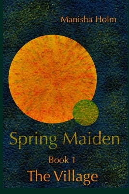 Spring Maiden: The Village by Holm, Manisha