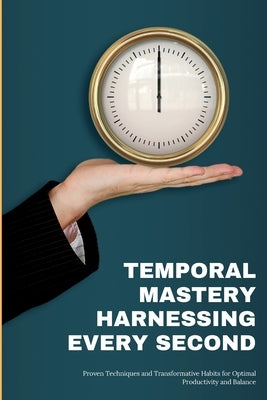 Temporal Mastery: Proven Techniques and Transformative Habits for Optimal Productivity and Balance by Graham, Alexander J.
