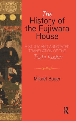 The History of the Fujiwara House: A Study and Annotated Translation of the Tōshi Kaden by Bauer, Mikaël