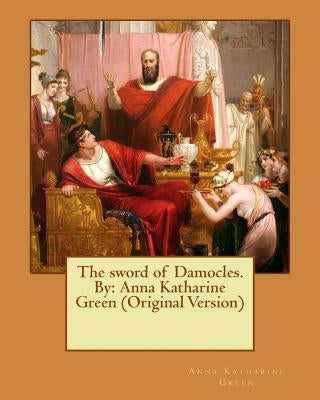 The sword of Damocles. By: Anna Katharine Green (Original Version) by Green, Anna Katharine