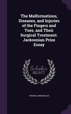 The Malformations, Diseases, and Injuries of the Fingers and Toes, and Their Surgical Treatment. Jacksonian Prize Essay by Annandale, Thomas