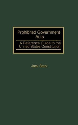 Prohibited Government Acts: A Reference Guide to the United States Constitution by Stark, Jack