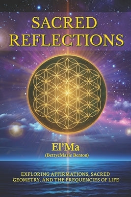 Sacred Reflections: Exploring Affirmations, Sacred Geometry, and the Frequencies of life by (. Bettyemarie Benton), El 'Ma