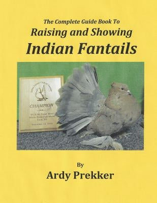 The Complete Guide Book To Raising and Showing Indian Fantails by Prekker, Ardy