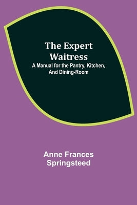 The Expert Waitress: A Manual for the Pantry, Kitchen, and Dining-Room by Frances Springsteed, Anne