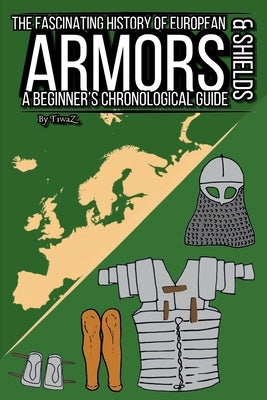 The Fascinating History of European Armors & Shields: A Beginner's Chronological Guide by Cachet, Tivar