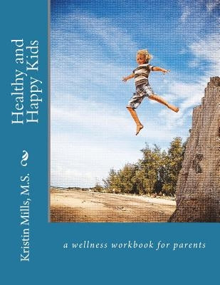 Healthy and Happy Kids: a wellness work book for parents by Mills, Kristin