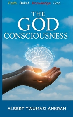 The God Consciousness: Faith, Belief, Knowledge and God by Twumasi-Ankrah, Albert