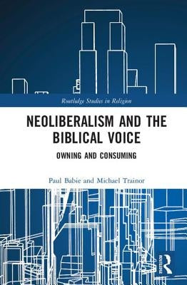 Neoliberalism and the Biblical Voice: Owning and Consuming by Babie, Paul