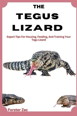 The Tegus Lizard Care Guide: Expert Tips For Housing, Feeding, And Training Your Tegu Lizard by Zac, Forster