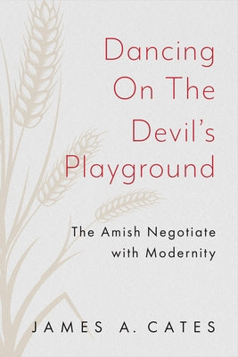 Dancing on the Devil's Playground: The Amish Negotiate with Modernity by Cates, James A.