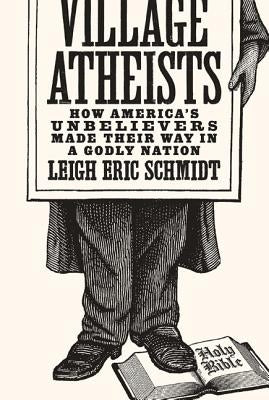Village Atheists: How America's Unbelievers Made Their Way in a Godly Nation by Schmidt, Leigh Eric