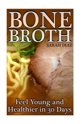 Bone Broth: Feel Young and Healthier in 30 Days: (Bone Broth Diet, Bone Broth Cookbook) by Diaz, Sarah