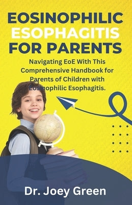 Eosinophilic Esophagitis For Parents: Navigating EoE With This Comprehensive Handbook for Parents of Children with Eosinophilic Esophagitis. by Green, Joey