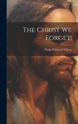 The Christ we Forget; by Wilson, Philip Whitwell