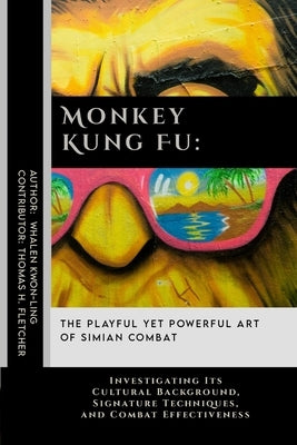 Monkey Kung Fu: The Playful Yet Powerful Art of Simian Combat: Investigating Its Cultural Background, Signature Techniques, and Combat Effectiveness by Fletcher, Thomas H.