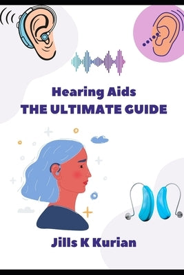 Hearing Aids - The Ultimate Guide by Kurian, Jills