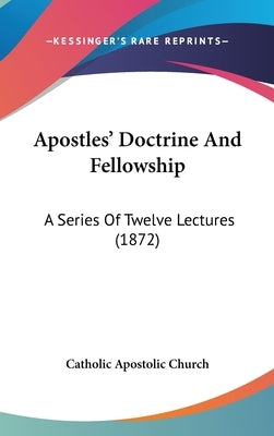Apostles' Doctrine And Fellowship: A Series Of Twelve Lectures (1872) by Catholic Apostolic Church