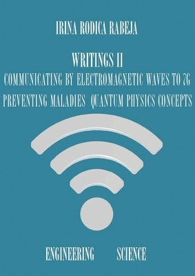 Writings II: Communicating by Electromagnetic Waves to 7G / Preventing Maladies / Quantum Physics Concepts by Rabeja, Irina Rodica