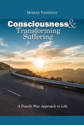 Consciousness and Transforming Suffering: A Fourth Way Approach to Life by Vaishnav, Mohan