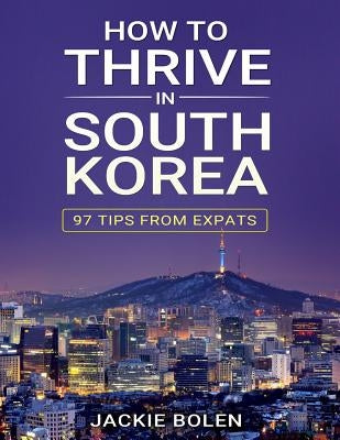 How to Thrive in South Korea: 97 Tips from Expats by Bolen, Jackie