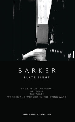 Barker: Plays Eight: The Bite of the Night; Brutopia; The Forty; Wonder and Worship in the Dying Ward by Barker, Howard